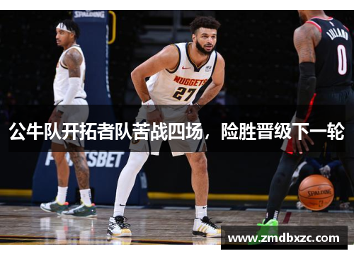公牛队开拓者队苦战四场，险胜晋级下一轮
