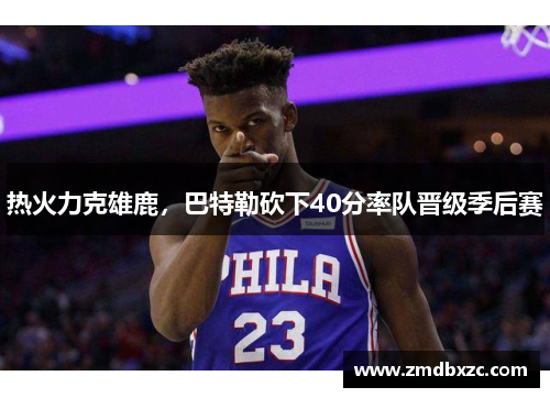 热火力克雄鹿，巴特勒砍下40分率队晋级季后赛