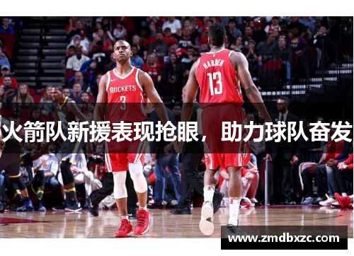 火箭队新援表现抢眼，助力球队奋发