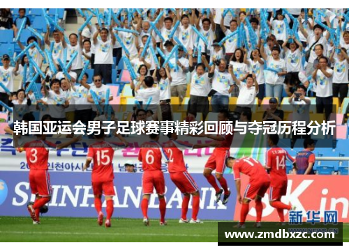 韩国亚运会男子足球赛事精彩回顾与夺冠历程分析