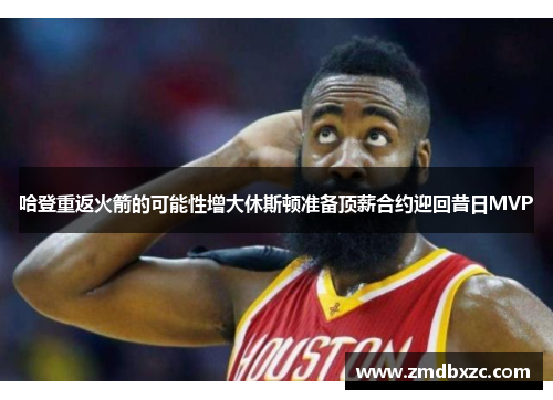 哈登重返火箭的可能性增大休斯顿准备顶薪合约迎回昔日MVP