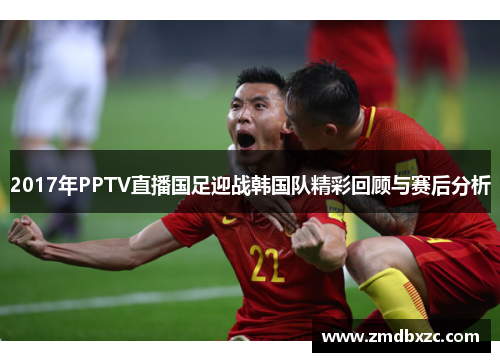 2017年PPTV直播国足迎战韩国队精彩回顾与赛后分析