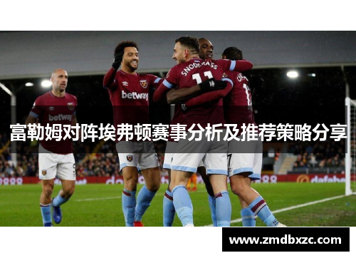 富勒姆对阵埃弗顿赛事分析及推荐策略分享
