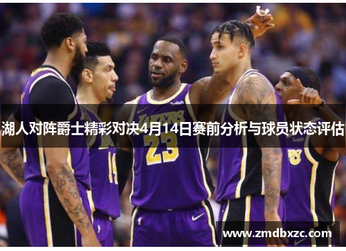 湖人对阵爵士精彩对决4月14日赛前分析与球员状态评估