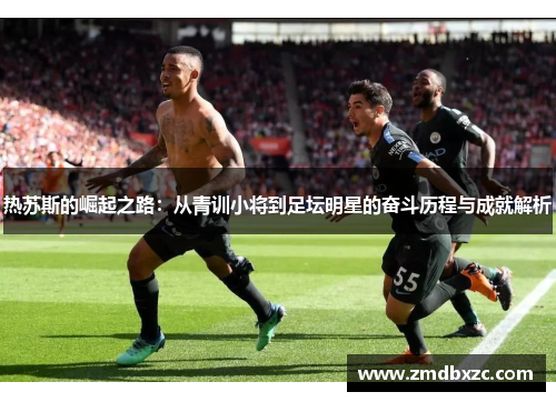 热苏斯的崛起之路：从青训小将到足坛明星的奋斗历程与成就解析