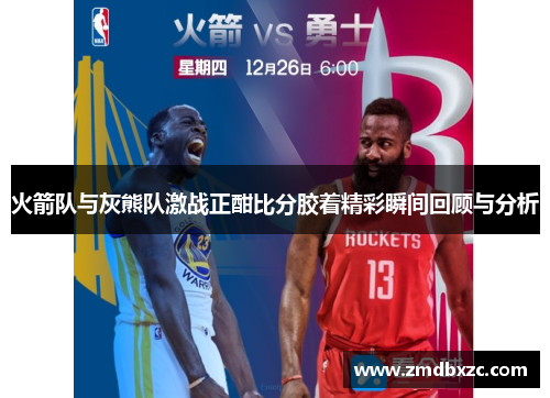 火箭队与灰熊队激战正酣比分胶着精彩瞬间回顾与分析