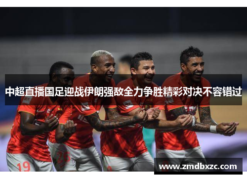 中超直播国足迎战伊朗强敌全力争胜精彩对决不容错过